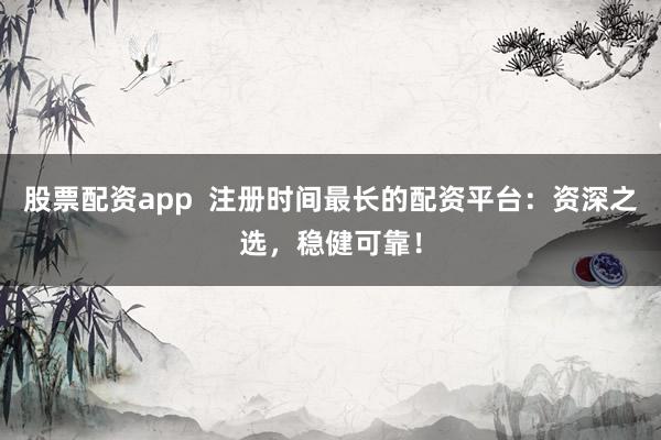 股票配资app 注册时间最长的配资平台:资深之选,稳健可靠!