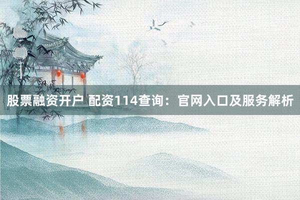 股票融资开户 配资114查询:官网入口及服务解析