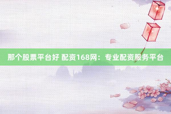 那个股票平台好 配资168网：专业配资服务平台