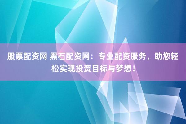 股票配资网 黑石配资网：专业配资服务，助您轻松实现投资目标与梦想！