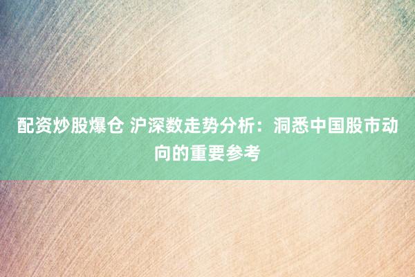 配资炒股爆仓 沪深数走势分析：洞悉中国股市动向的重要参考
