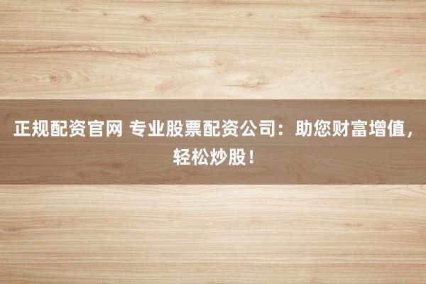 正规配资官网 专业股票配资公司：助您财富增值，轻松炒股！