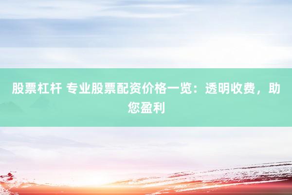 股票杠杆 专业股票配资价格一览：透明收费，助您盈利