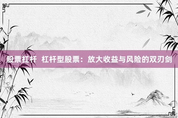 股票扛杆  杠杆型股票：放大收益与风险的双刃剑