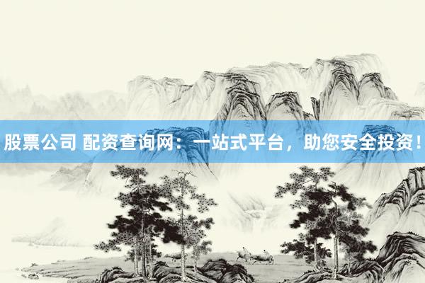 股票公司 配资查询网：一站式平台，助您安全投资！