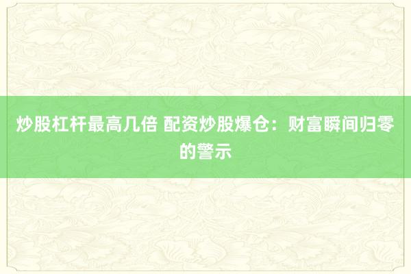 炒股杠杆最高几倍 配资炒股爆仓：财富瞬间归零的警示
