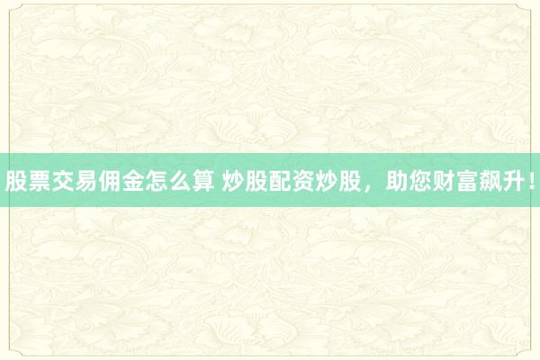 股票交易佣金怎么算 炒股配资炒股，助您财富飙升！