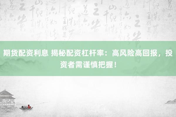 期货配资利息 揭秘配资杠杆率：高风险高回报，投资者需谨慎把握！