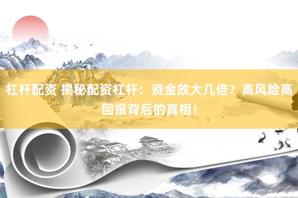 杠杆配资 揭秘配资杠杆：资金放大几倍？高风险高回报背后的真相！