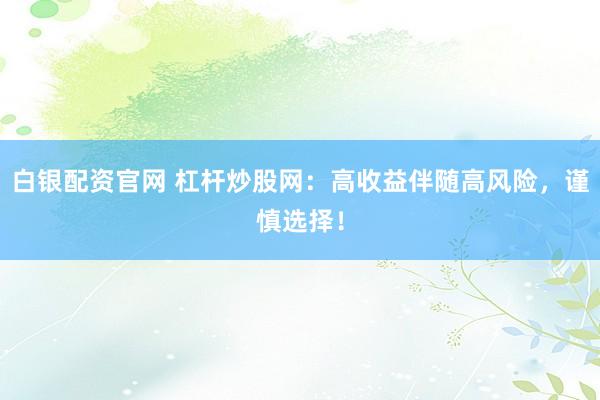 白银配资官网 杠杆炒股网：高收益伴随高风险，谨慎选择！