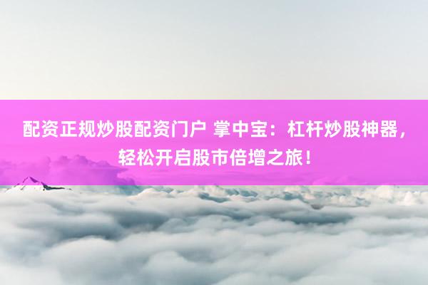 配资正规炒股配资门户 掌中宝：杠杆炒股神器，轻松开启股市倍增之旅！