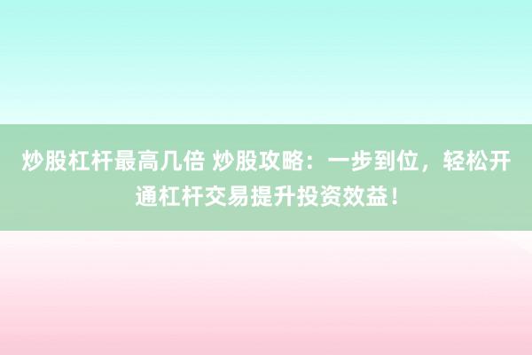 炒股杠杆最高几倍 炒股攻略：一步到位，轻松开通杠杆交易提升投资效益！
