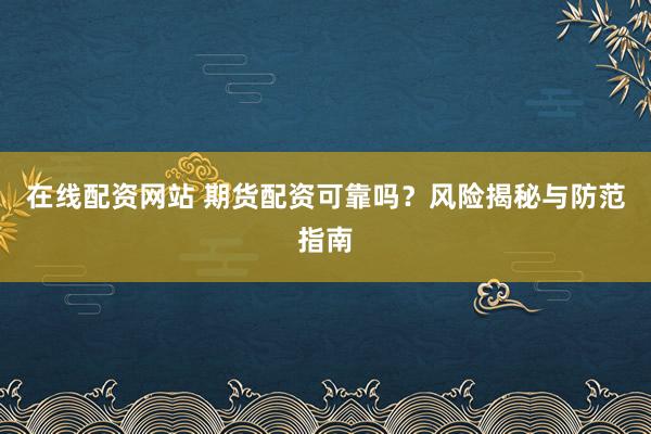 在线配资网站 期货配资可靠吗？风险揭秘与防范指南