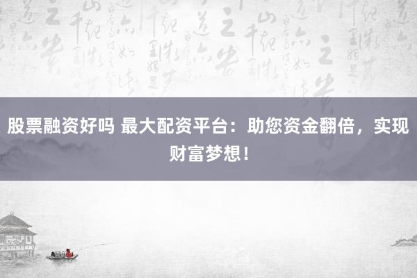 股票融资好吗 最大配资平台：助您资金翻倍，实现财富梦想！