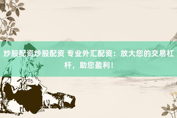 炒股配资炒股配资 专业外汇配资:放大您的交易杠杆,助您盈利!