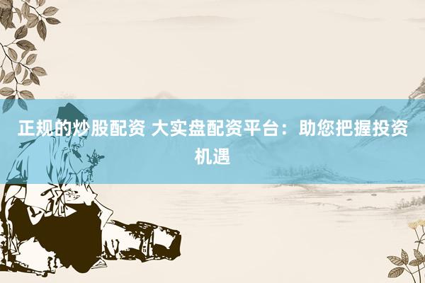 正规的炒股配资 大实盘配资平台：助您把握投资机遇