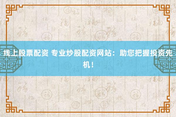 线上股票配资 专业炒股配资网站：助您把握投资先机！
