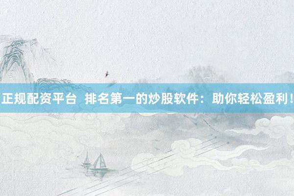 正规配资平台  排名第一的炒股软件：助你轻松盈利！