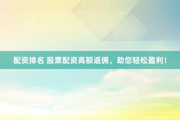 配资排名 股票配资高额返佣，助您轻松盈利！