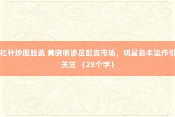 杠杆炒股股票 黄晓明涉足配资市场，明星资本运作引关注 （28个字）