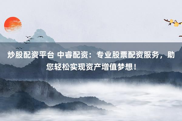 炒股配资平台 中睿配资：专业股票配资服务，助您轻松实现资产增值梦想！