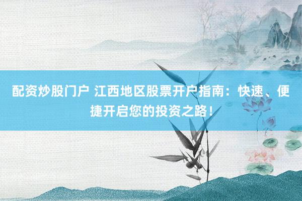 配资炒股门户 江西地区股票开户指南：快速、便捷开启您的投资之路！