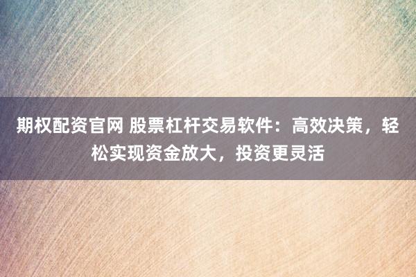 期权配资官网 股票杠杆交易软件：高效决策，轻松实现资金放大，投资更灵活