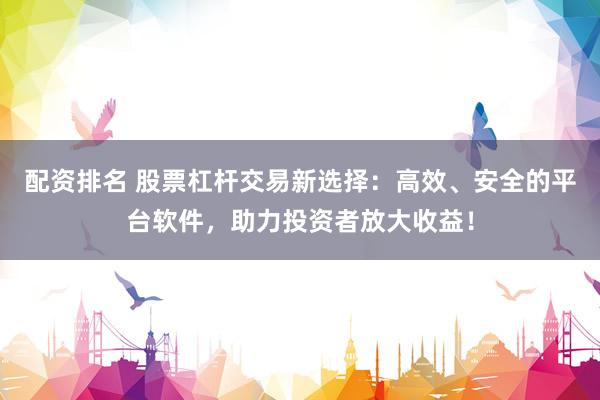 配资排名 股票杠杆交易新选择：高效、安全的平台软件，助力投资者放大收益！