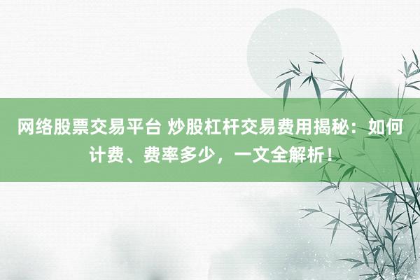 网络股票交易平台 炒股杠杆交易费用揭秘：如何计费、费率多少，一文全解析！