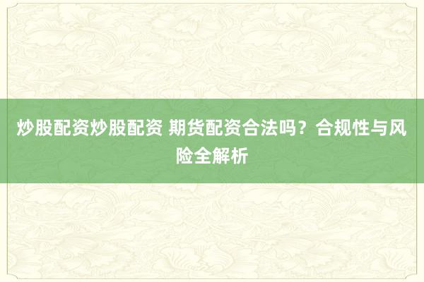 炒股配资炒股配资 期货配资合法吗？合规性与风险全解析