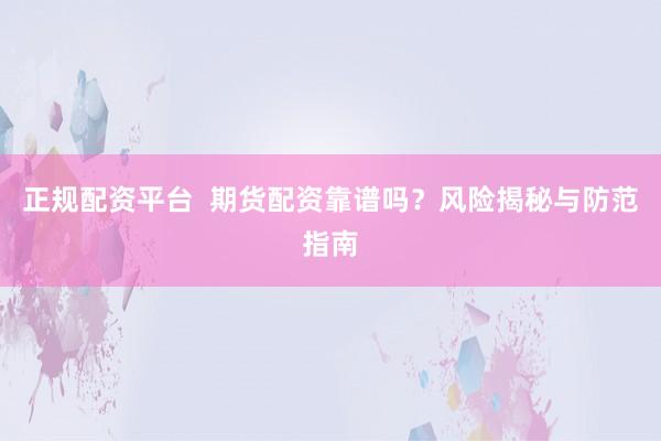 正规配资平台  期货配资靠谱吗？风险揭秘与防范指南