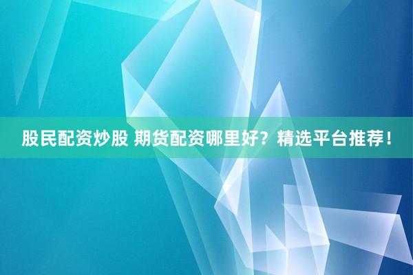 股民配资炒股 期货配资哪里好？精选平台推荐！