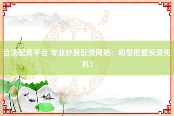 合法配资平台 专业炒股配资网站：助您把握投资先机！
