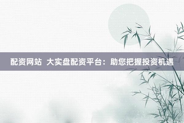 配资网站  大实盘配资平台：助您把握投资机遇