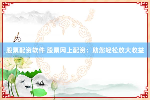 股票配资软件 股票网上配资：助您轻松放大收益