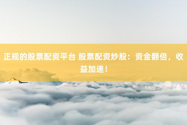 正规的股票配资平台 股票配资炒股:资金翻倍,收益加速!