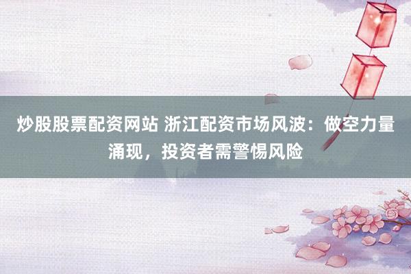 炒股股票配资网站 浙江配资市场风波:做空力量涌现,投资者需警惕风险