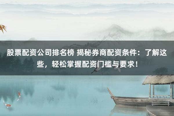 股票配资公司排名榜 揭秘券商配资条件:了解这些,轻松掌握配资门槛与要求!