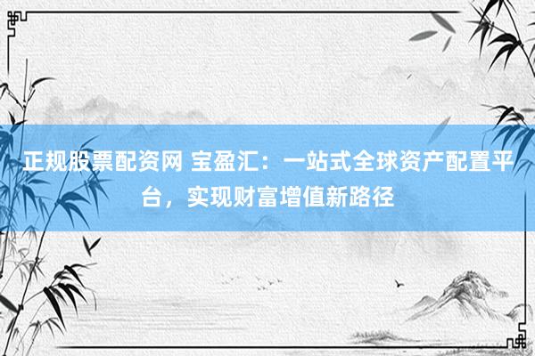 正规股票配资网 宝盈汇:一站式全球资产配置平台,实现财富增值新路径
