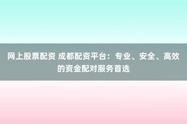 网上股票配资 成都配资平台:专业、安全、高效的资金配对服务首选