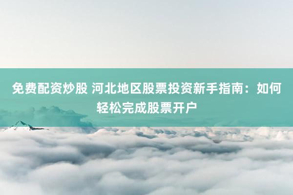 免费配资炒股 河北地区股票投资新手指南:如何轻松完成股票开户
