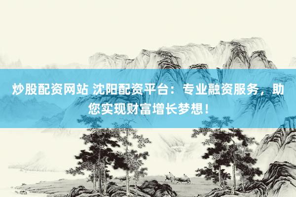 炒股配资网站 沈阳配资平台:专业融资服务,助您实现财富增长梦想!