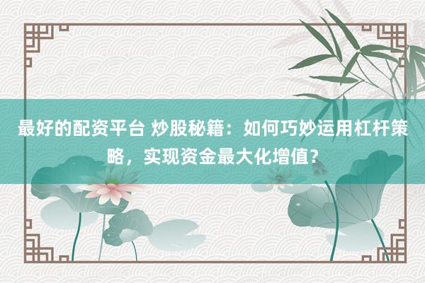 最好的配资平台 炒股秘籍：如何巧妙运用杠杆策略，实现资金最大化增值？