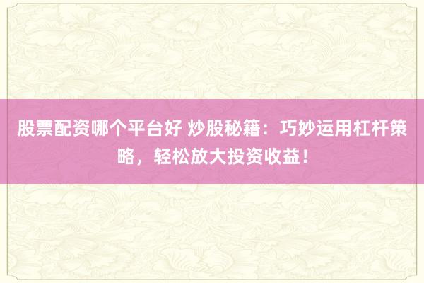 股票配资哪个平台好 炒股秘籍:巧妙运用杠杆策略,轻松放大投资收益!