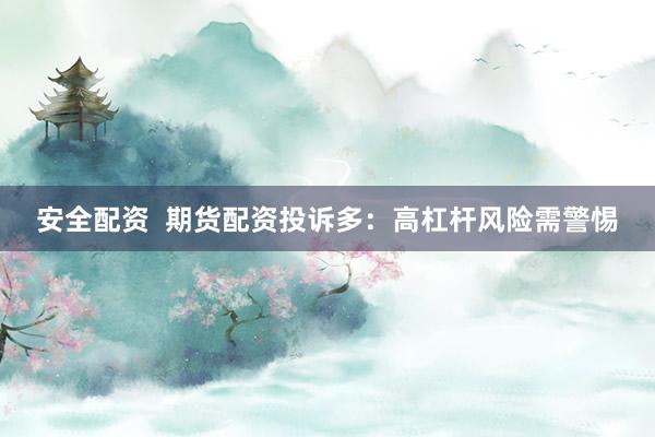 安全配资  期货配资投诉多：高杠杆风险需警惕
