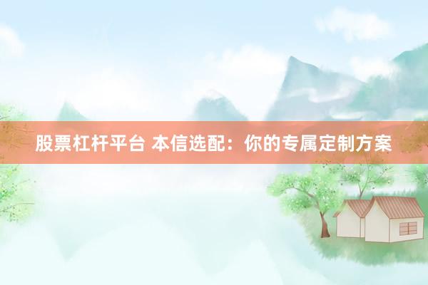 股票杠杆平台 本信选配：你的专属定制方案