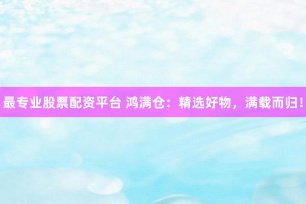 最专业股票配资平台 鸿满仓：精选好物，满载而归！