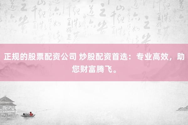 正规的股票配资公司 炒股配资首选：专业高效，助您财富腾飞。