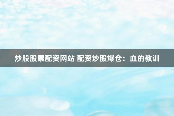 炒股股票配资网站 配资炒股爆仓：血的教训