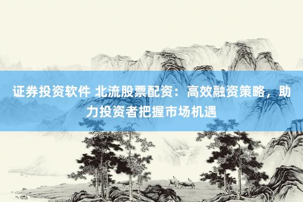 证券投资软件 北流股票配资：高效融资策略，助力投资者把握市场机遇